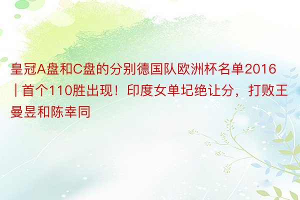 皇冠A盘和C盘的分别德国队欧洲杯名单2016 | 首个110胜出现！印度女单圮绝让分，打败王曼昱和陈幸同