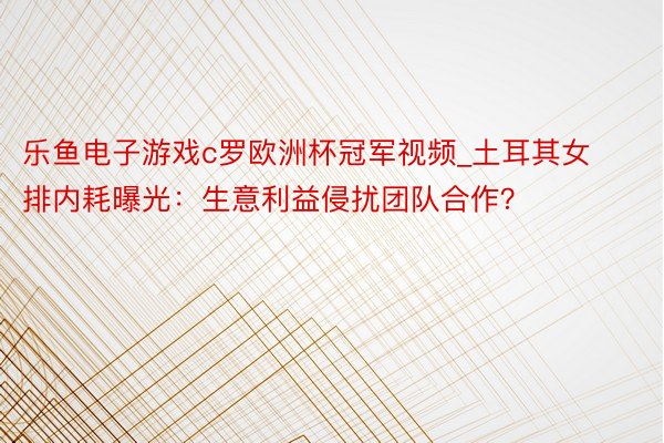 乐鱼电子游戏c罗欧洲杯冠军视频_土耳其女排内耗曝光：生意利益侵扰团队合作？