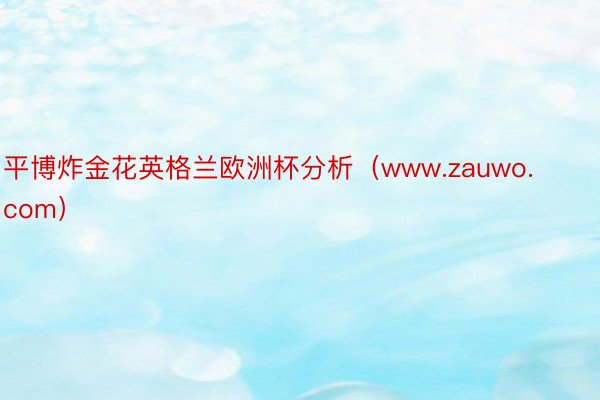 平博炸金花英格兰欧洲杯分析（www.zauwo.com）