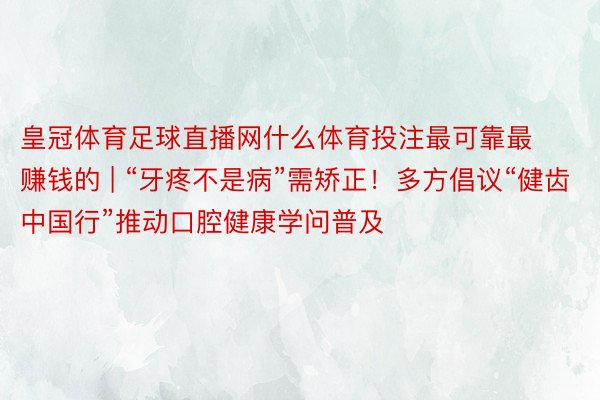 皇冠体育足球直播网什么体育投注最可靠最赚钱的 | “牙疼不是病”需矫正！多方倡议“健齿中国行”推动口腔健康学问普及