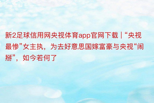 新2足球信用网央视体育app官网下载 | “央视最惨”女主执，为去好意思国嫁富豪与央视“闹掰”，如今若何了
