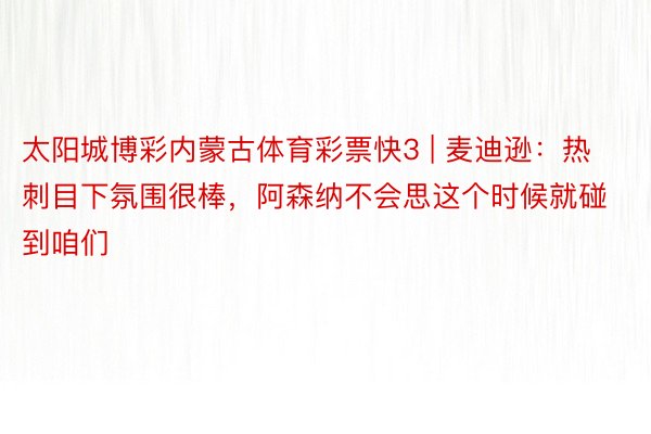 太阳城博彩内蒙古体育彩票快3 | 麦迪逊：热刺目下氛围很棒，阿森纳不会思这个时候就碰到咱们