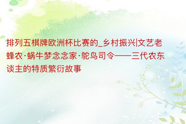 排列五棋牌欧洲杯比赛的_乡村振兴|文艺老蜂农·蜗牛梦念念家·鸵鸟司令——三代农东谈主的特质繁衍故事
