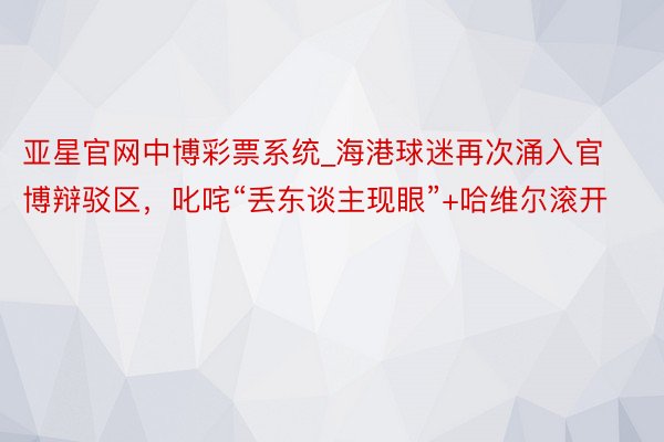亚星官网中博彩票系统_海港球迷再次涌入官博辩驳区，叱咤“丢东谈主现眼”+哈维尔滚开