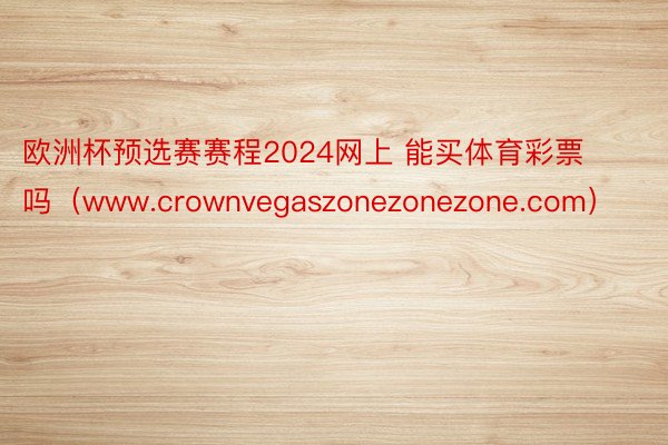欧洲杯预选赛赛程2024网上 能买体育彩票吗（www.crownvegaszonezonezone.com）