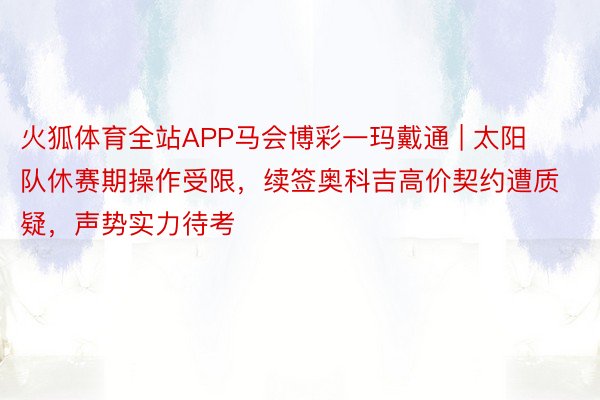 火狐体育全站APP马会博彩一玛戴通 | 太阳队休赛期操作受限，续签奥科吉高价契约遭质疑，声势实力待考