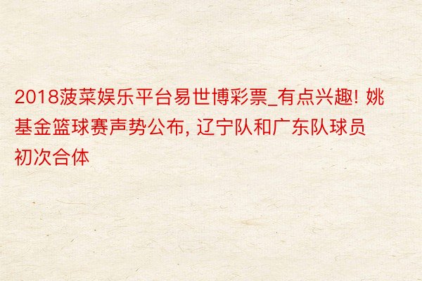 2018菠菜娱乐平台易世博彩票_有点兴趣! 姚基金篮球赛声势公布, 辽宁队和广东队球员初次合体