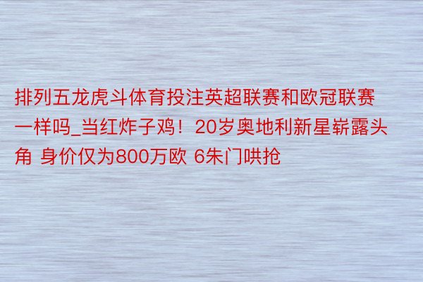 排列五龙虎斗体育投注英超联赛和欧冠联赛一样吗_当红炸子鸡！20岁奥地利新星崭露头角 身价仅为800万欧 6朱门哄抢