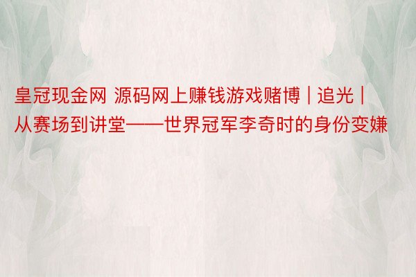 皇冠现金网 源码网上赚钱游戏赌博 | 追光 | 从赛场到讲堂——世界冠军李奇时的身份变嫌