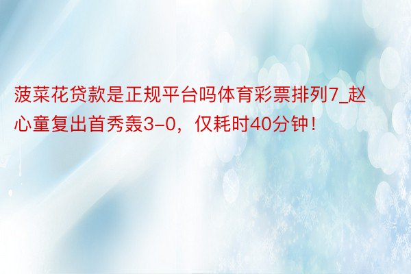 菠菜花贷款是正规平台吗体育彩票排列7_赵心童复出首秀轰3-0，仅耗时40分钟！
