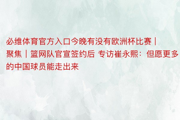 必维体育官方入口今晚有没有欧洲杯比赛 | 聚焦｜篮网队官宣签约后 专访崔永熙：但愿更多的中国球员能走出来