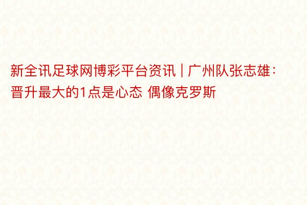 新全讯足球网博彩平台资讯 | 广州队张志雄：晋升最大的1点是心态 偶像克罗斯