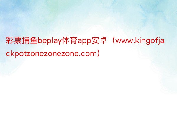 彩票捕鱼beplay体育app安卓（www.kingofjackpotzonezonezone.com）