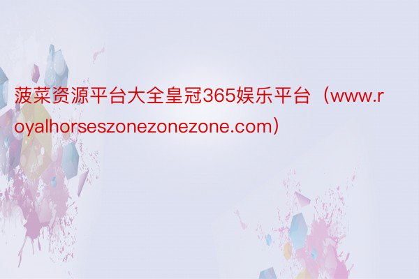 菠菜资源平台大全皇冠365娱乐平台（www.royalhorseszonezonezone.com）