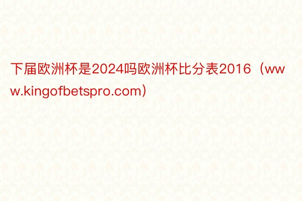 下届欧洲杯是2024吗欧洲杯比分表2016（www.kingofbetspro.com）