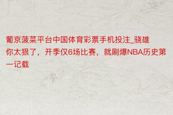 葡京菠菜平台中国体育彩票手机投注_骁雄你太狠了，开季仅6场比赛，就刷爆NBA历史第一记载