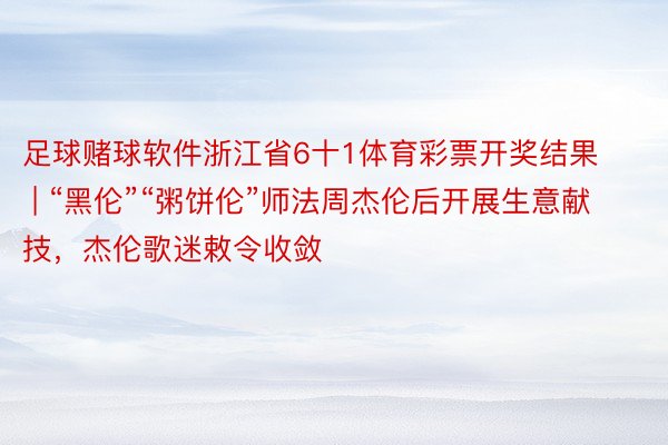 足球赌球软件浙江省6十1体育彩票开奖结果 | “黑伦”“粥饼伦”师法周杰伦后开展生意献技，杰伦歌迷敕令收敛