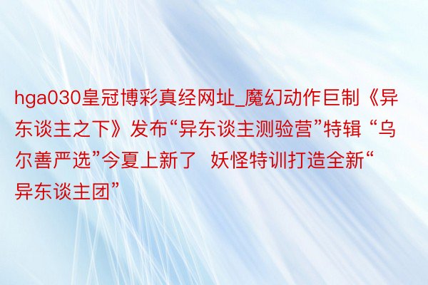 hga030皇冠博彩真经网址_魔幻动作巨制《异东谈主之下》发布“异东谈主测验营”特辑 “乌尔善严选”今夏上新了  妖怪特训打造全新“异东谈主团”