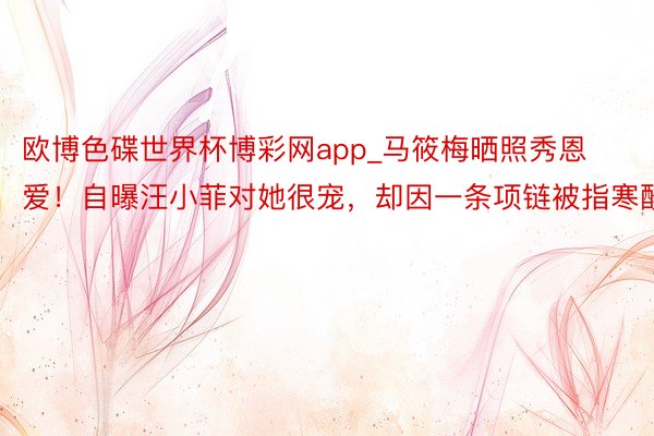 欧博色碟世界杯博彩网app_马筱梅晒照秀恩爱！自曝汪小菲对她很宠，却因一条项链被指寒酸