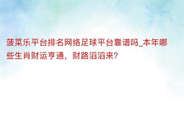 菠菜乐平台排名网络足球平台靠谱吗_本年哪些生肖财运亨通，财路滔滔来？