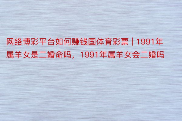 网络博彩平台如何赚钱国体育彩票 | 1991年属羊女是二婚命吗，1991年属羊女会二婚吗