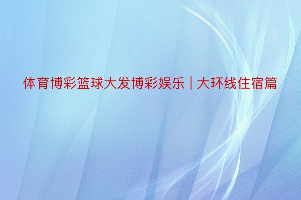 体育博彩篮球大发博彩娱乐 | 大环线住宿篇