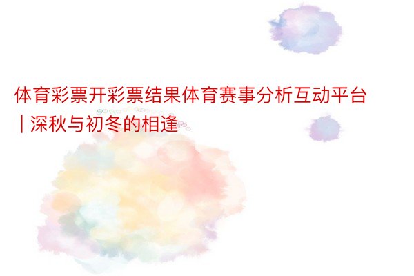 体育彩票开彩票结果体育赛事分析互动平台 | 深秋与初冬的相逢