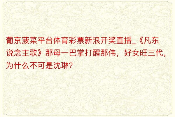 葡京菠菜平台体育彩票新浪开奖直播_《凡东说念主歌》那母一巴掌打醒那伟，好女旺三代，为什么不可是沈琳？
