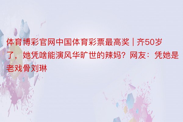 体育博彩官网中国体育彩票最高奖 | 齐50岁了，她凭啥能演风华旷世的辣妈？网友：凭她是老戏骨刘琳