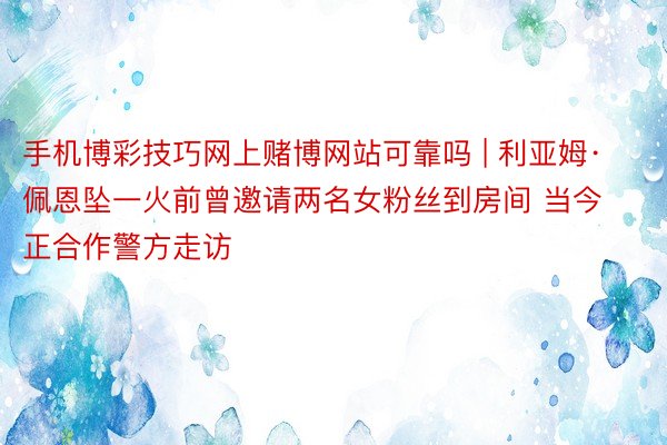 手机博彩技巧网上赌博网站可靠吗 | 利亚姆·佩恩坠一火前曾邀请两名女粉丝到房间 当今正合作警方走访