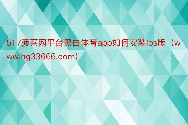 517菠菜网平台黑白体育app如何安装ios版（www.hg33666.com）