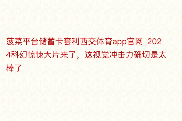 菠菜平台储蓄卡套利西交体育app官网_2024科幻惊悚大片来了，这视觉冲击力确切是太棒了