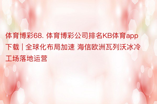 体育博彩68. 体育博彩公司排名KB体育app下载 | 全球化布局加速 海信欧洲瓦列沃冰冷工场落地运营