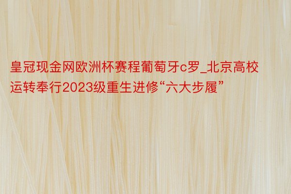 皇冠现金网欧洲杯赛程葡萄牙c罗_北京高校运转奉行2023级重生进修“六大步履”
