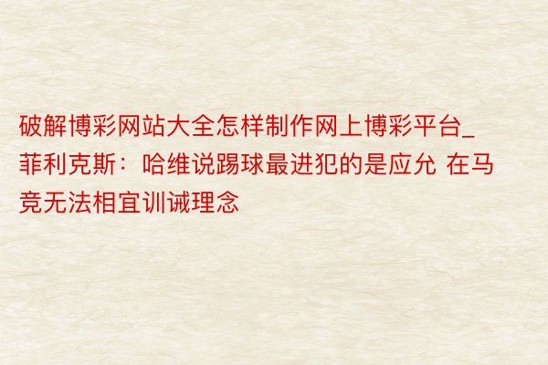 破解博彩网站大全怎样制作网上博彩平台_菲利克斯：哈维说踢球最进犯的是应允 在马竞无法相宜训诫理念